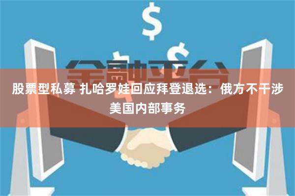 股票型私募 扎哈罗娃回应拜登退选：俄方不干涉美国内部事务
