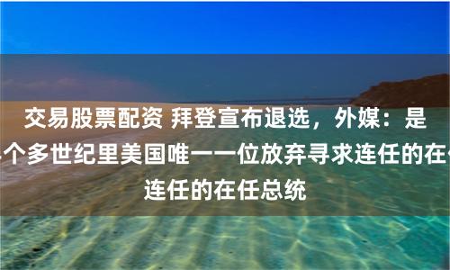交易股票配资 拜登宣布退选，外媒：是过去半个多世纪里美国唯一一位放弃寻求连任的在任总统