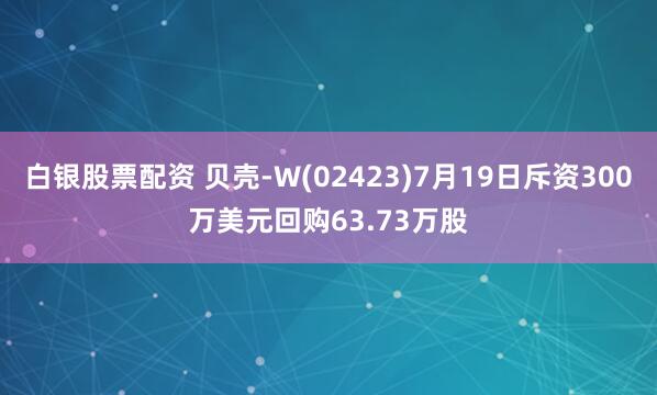 白银股票配资 贝壳-W(02423)7月19日斥资300万美元回购63.73万股