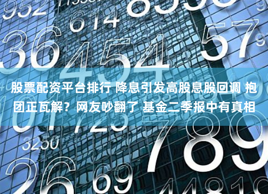 股票配资平台排行 降息引发高股息股回调 抱团正瓦解？网友吵翻了 基金二季报中有真相