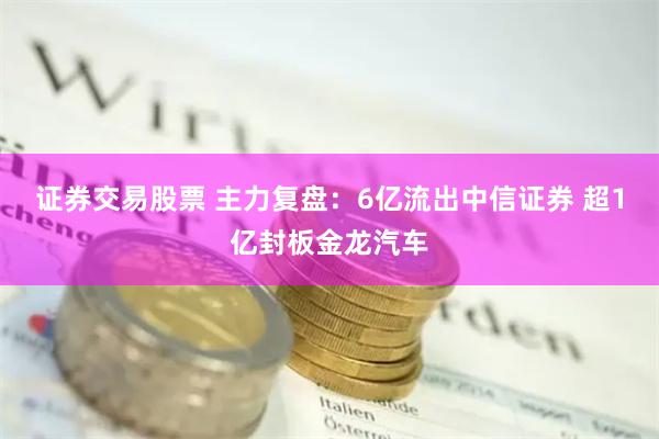 证券交易股票 主力复盘：6亿流出中信证券 超1亿封板金龙汽车