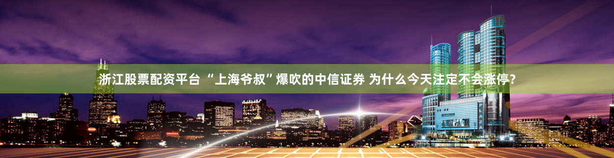 浙江股票配资平台 “上海爷叔”爆吹的中信证券 为什么今天注定不会涨停？