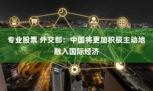 专业股票 外交部：中国将更加积极主动地融入国际经济