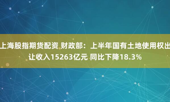上海股指期货配资 财政部：上半年国有土地使用权出让收入15263亿元 同比下降18.3%