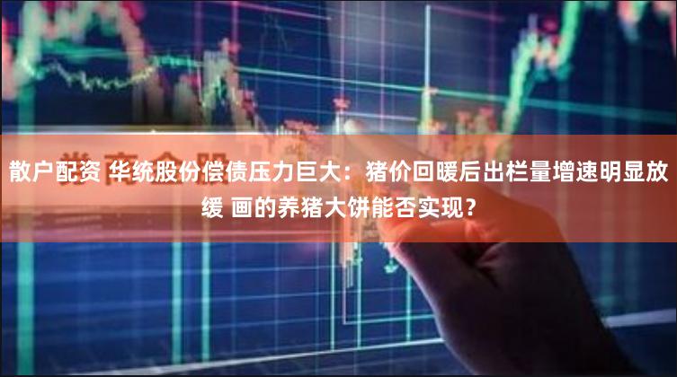 散户配资 华统股份偿债压力巨大：猪价回暖后出栏量增速明显放缓 画的养猪大饼能否实现？
