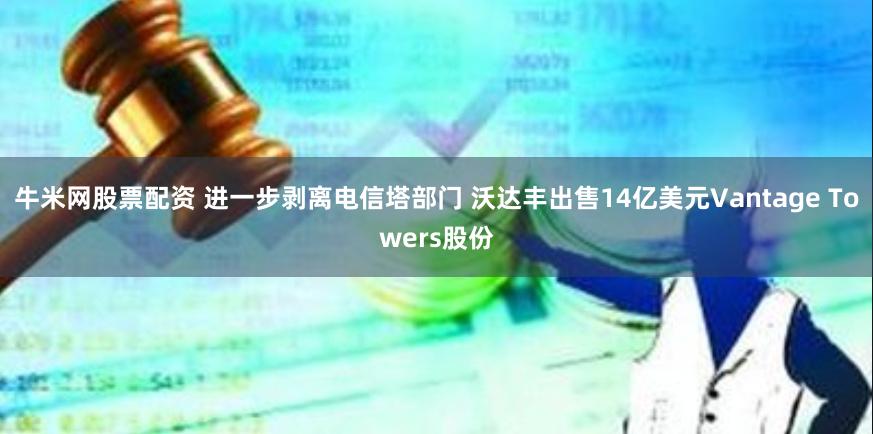 牛米网股票配资 进一步剥离电信塔部门 沃达丰出售14亿美元Vantage Towers股份