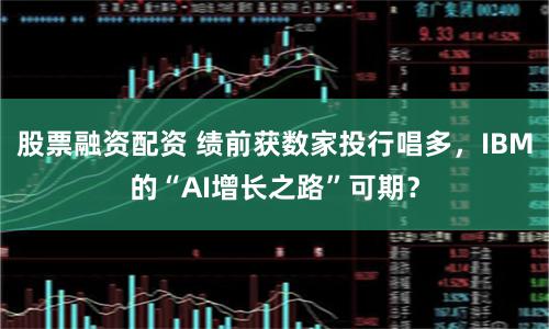 股票融资配资 绩前获数家投行唱多，IBM的“AI增长之路”可期？
