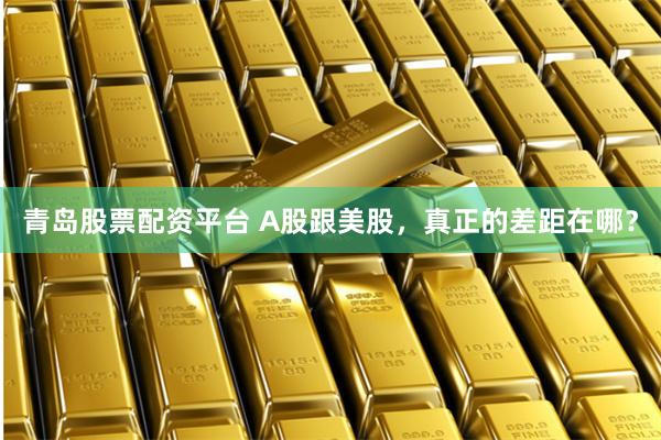 青岛股票配资平台 A股跟美股，真正的差距在哪？