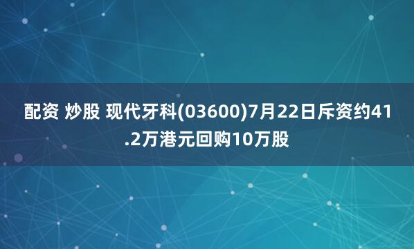 配资 炒股 现代牙科(03600)7月22日斥资约41.2万港元回购10万股