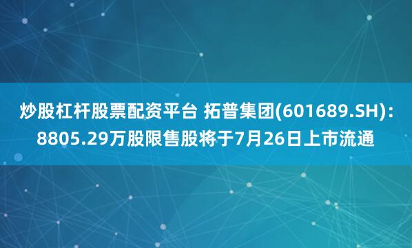 炒股杠杆股票配资平台 拓普集团(601689.SH)：8805.29万股限售股将于7月26日上市流通