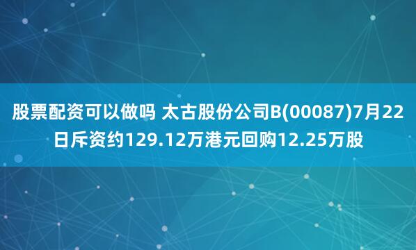 股票配资可以做吗 太古股份公司B(00087)7月22日斥资约129.12万港元回购12.25万股