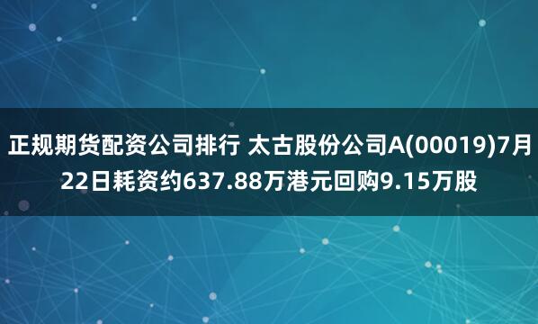 正规期货配资公司排行 太古股份公司A(00019)7月22日耗资约637.88万港元回购9.15万股
