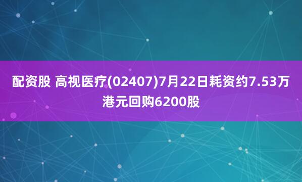 配资股 高视医疗(02407)7月22日耗资约7.53万港元回购6200股
