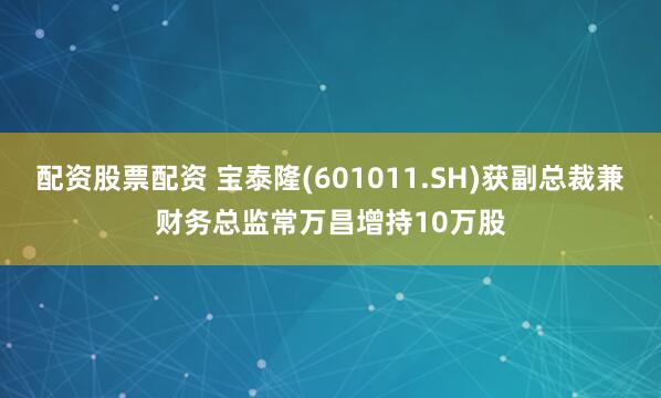 配资股票配资 宝泰隆(601011.SH)获副总裁兼财务总监常万昌增持10万股