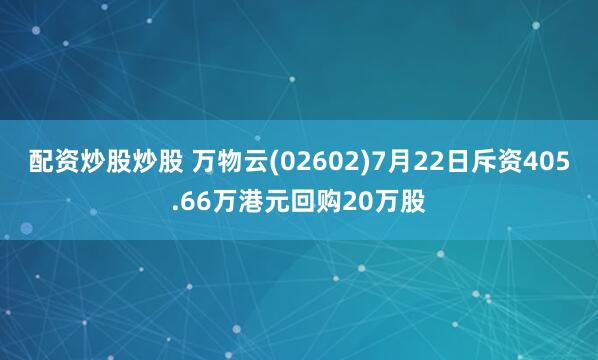 配资炒股炒股 万物云(02602)7月22日斥资405.66万港元回购20万股