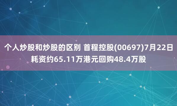 个人炒股和炒股的区别 首程控股(00697)7月22日耗资约65.11万港元回购48.4万股