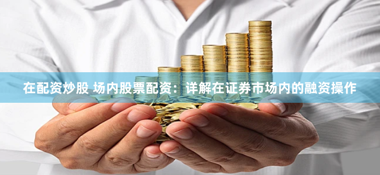 在配资炒股 场内股票配资：详解在证券市场内的融资操作