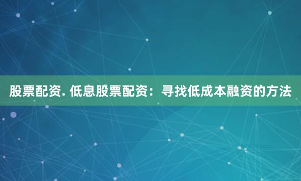 股票配资. 低息股票配资：寻找低成本融资的方法