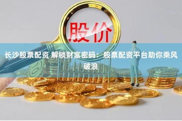 长沙股票配资 解锁财富密码：股票配资平台助你乘风破浪