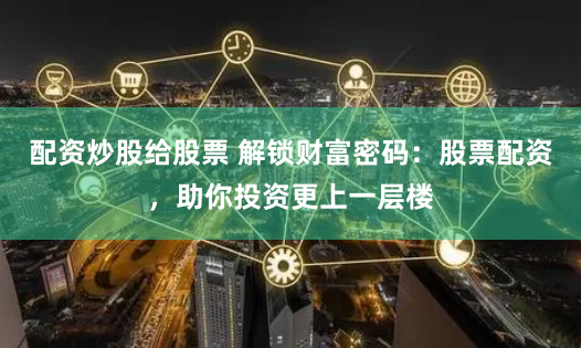 配资炒股给股票 解锁财富密码：股票配资，助你投资更上一层楼