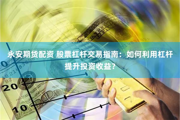 永安期货配资 股票杠杆交易指南：如何利用杠杆提升投资收益？
