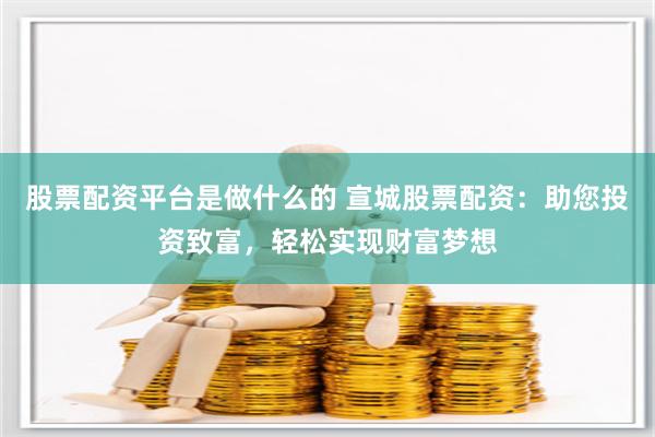 股票配资平台是做什么的 宣城股票配资：助您投资致富，轻松实现财富梦想