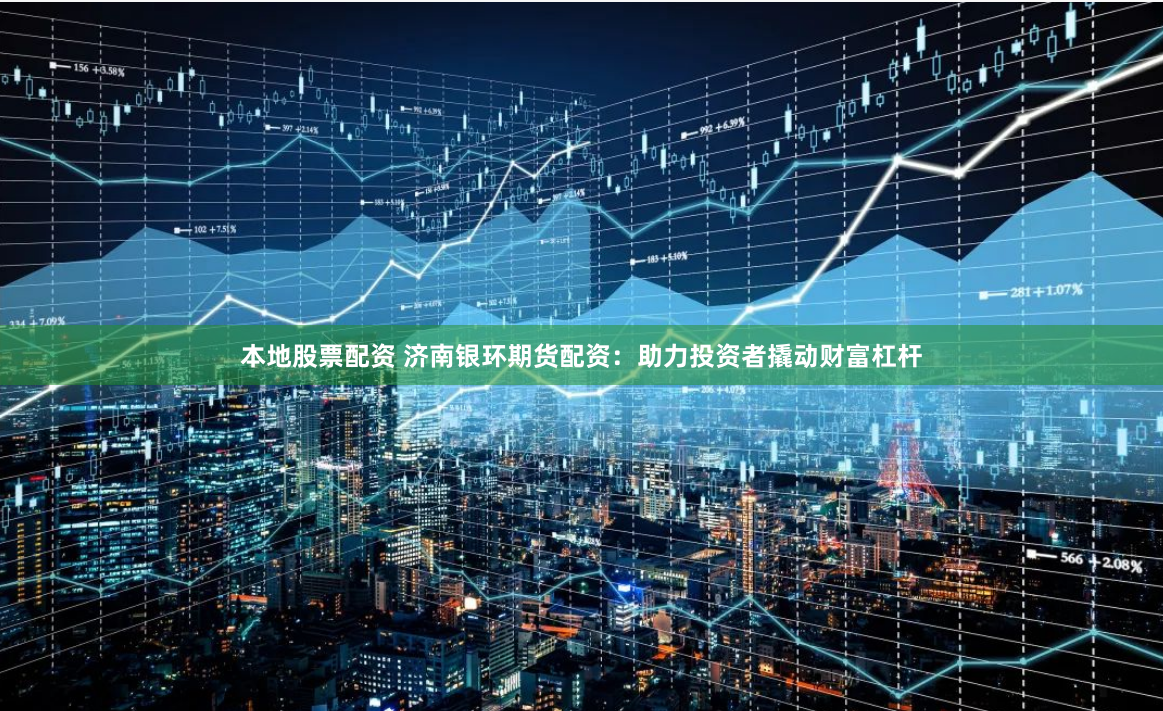 本地股票配资 济南银环期货配资：助力投资者撬动财富杠杆