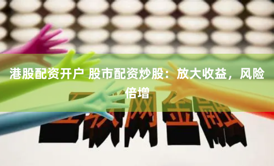 港股配资开户 股市配资炒股：放大收益，风险倍增