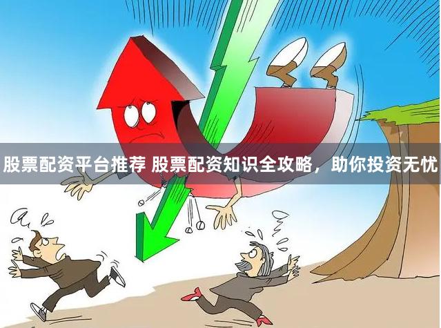 股票配资平台推荐 股票配资知识全攻略，助你投资无忧