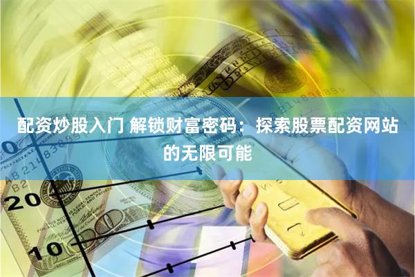 配资炒股入门 解锁财富密码：探索股票配资网站的无限可能