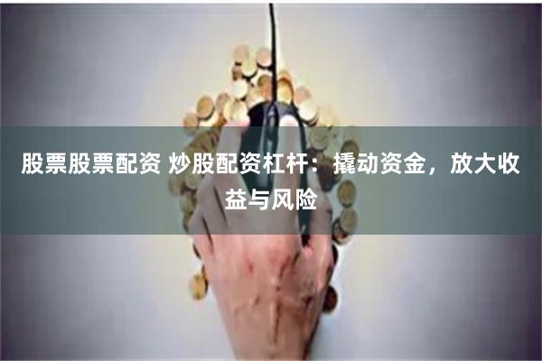 股票股票配资 炒股配资杠杆：撬动资金，放大收益与风险