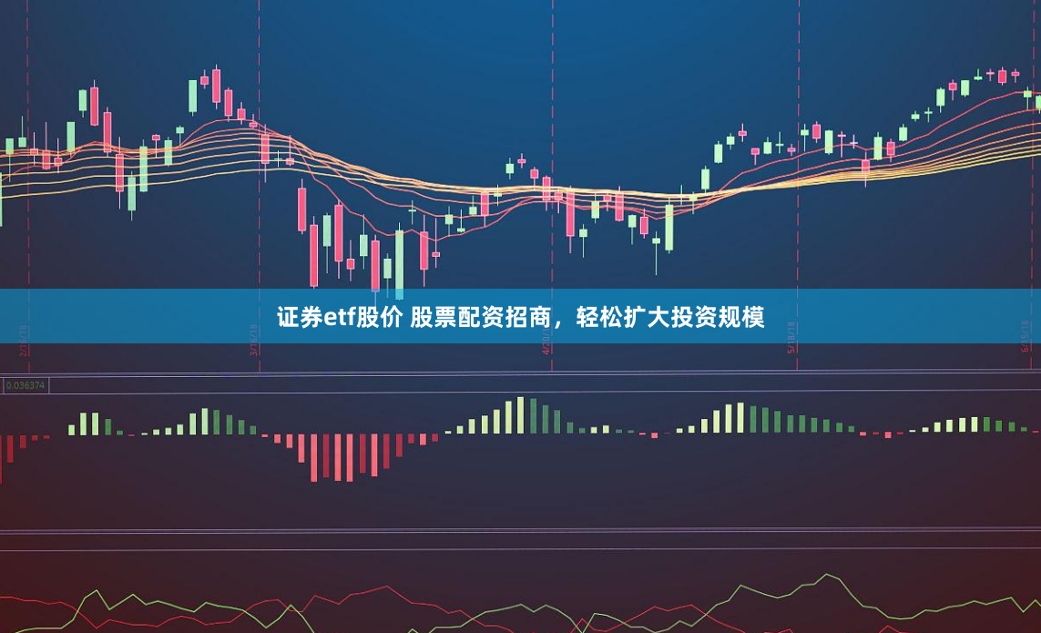 证券etf股价 股票配资招商，轻松扩大投资规模