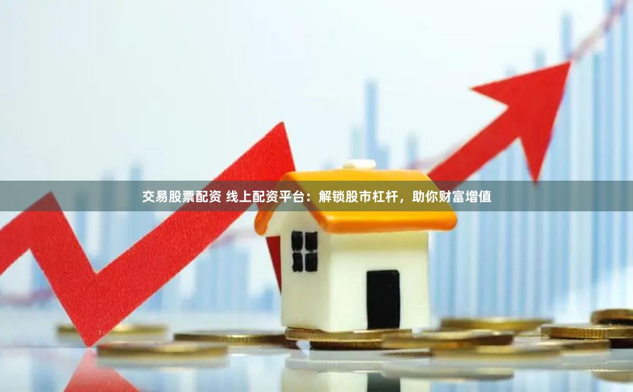 交易股票配资 线上配资平台：解锁股市杠杆，助你财富增值