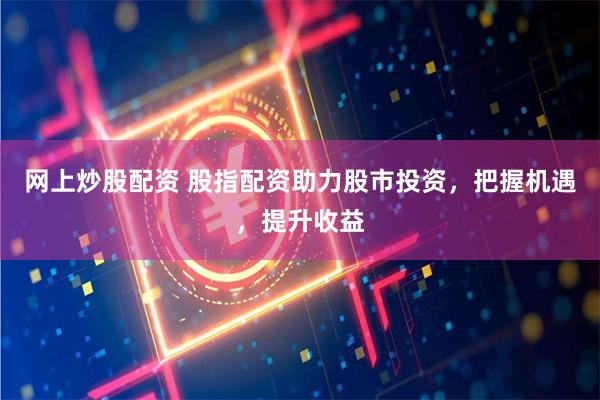 网上炒股配资 股指配资助力股市投资，把握机遇，提升收益
