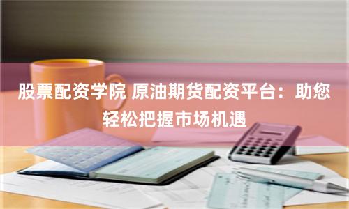 股票配资学院 原油期货配资平台：助您轻松把握市场机遇