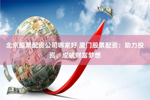 北京股票配资公司哪家好 厦门股票配资：助力投资，成就财富梦想
