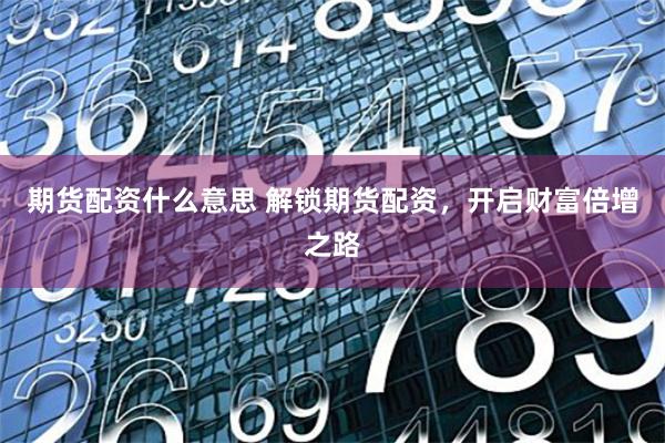 期货配资什么意思 解锁期货配资，开启财富倍增之路