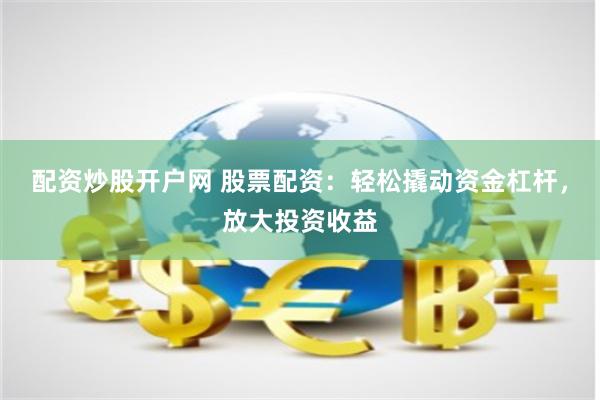 配资炒股开户网 股票配资：轻松撬动资金杠杆，放大投资收益