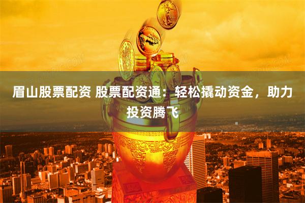 眉山股票配资 股票配资通：轻松撬动资金，助力投资腾飞
