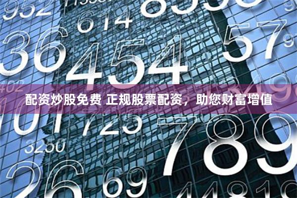 配资炒股免费 正规股票配资，助您财富增值