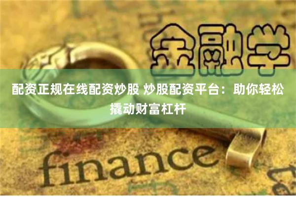配资正规在线配资炒股 炒股配资平台：助你轻松撬动财富杠杆