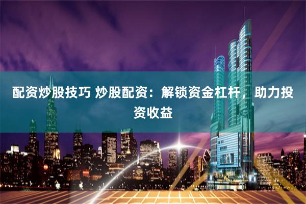 配资炒股技巧 炒股配资：解锁资金杠杆，助力投资收益