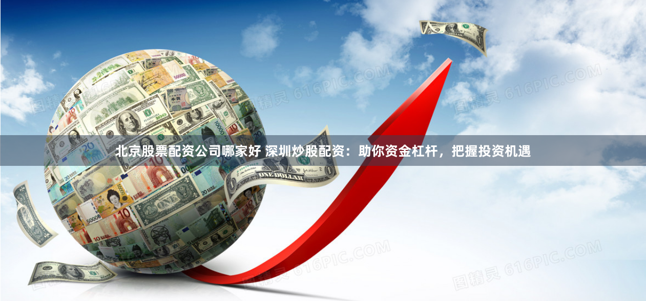 北京股票配资公司哪家好 深圳炒股配资:助你资金杠杆,把握投资机遇