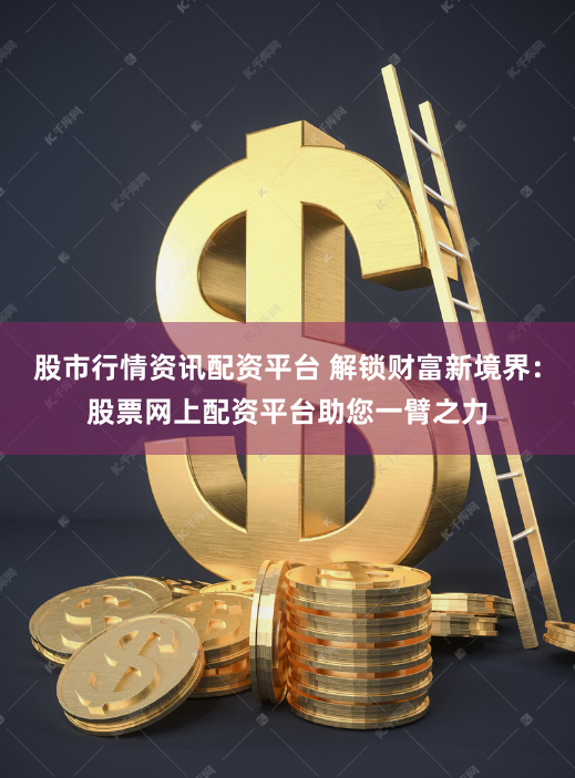 股市行情资讯配资平台 解锁财富新境界：股票网上配资平台助您一臂之力