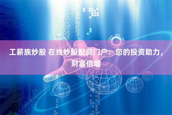 工薪族炒股 在线炒股配资门户：您的投资助力，财富倍增