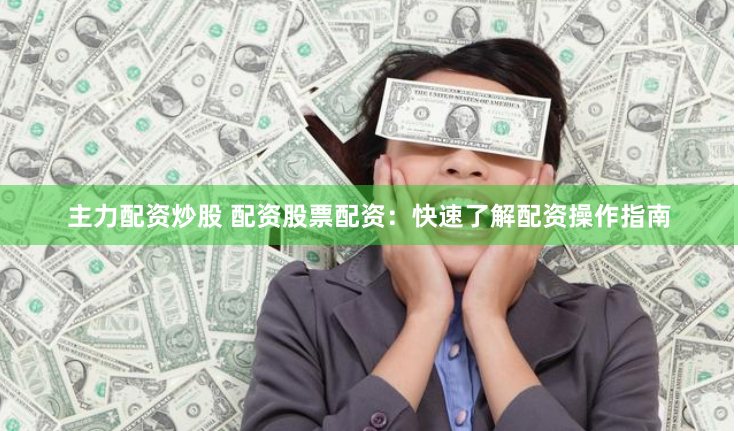 主力配资炒股 配资股票配资：快速了解配资操作指南