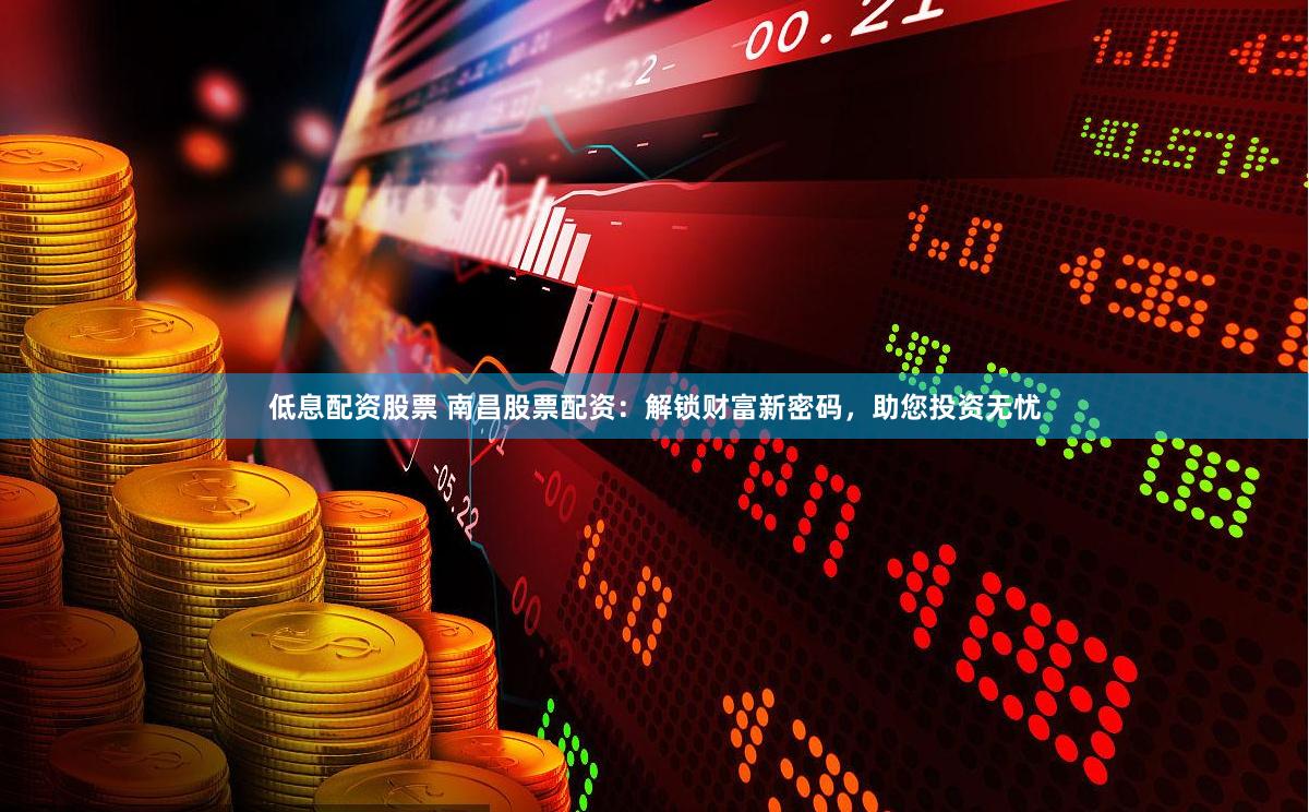 低息配资股票 南昌股票配资：解锁财富新密码，助您投资无忧