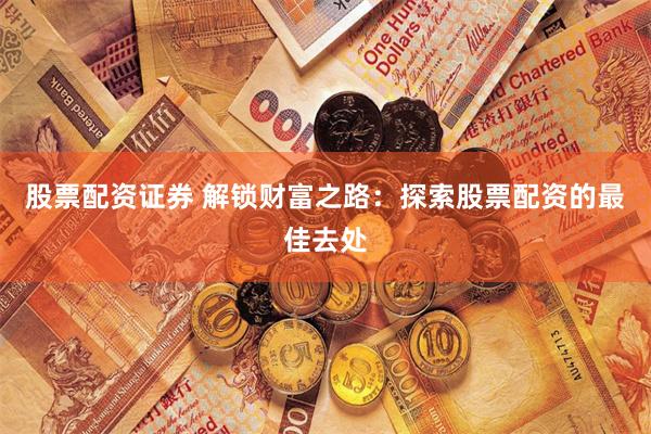 股票配资证券 解锁财富之路：探索股票配资的最佳去处