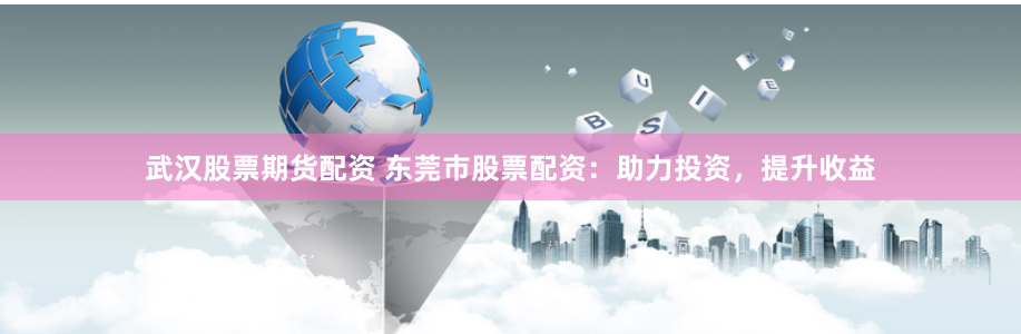 武汉股票期货配资 东莞市股票配资：助力投资，提升收益