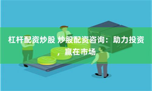 杠杆配资炒股 炒股配资咨询：助力投资，赢在市场